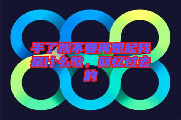 手了就不要再想起我是什么歌，回憶過去的