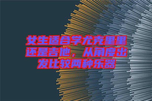 女生適合學(xué)尤克里里還是吉他，從角度出發(fā)比較兩種樂器