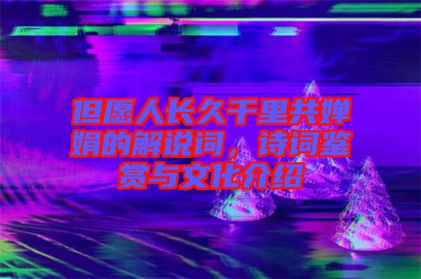 但愿人長(zhǎng)久千里共嬋娟的解說(shuō)詞，詩(shī)詞鑒賞與文化介紹