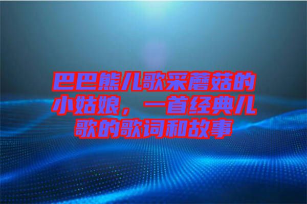 巴巴熊兒歌采蘑菇的小姑娘，一首經(jīng)典兒歌的歌詞和故事