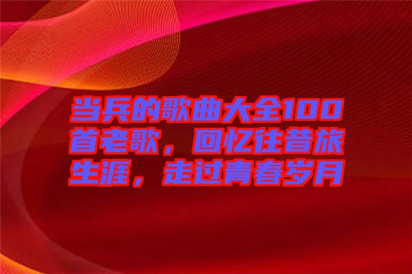 當(dāng)兵的歌曲大全100首老歌，回憶往昔旅生涯，走過青春歲月