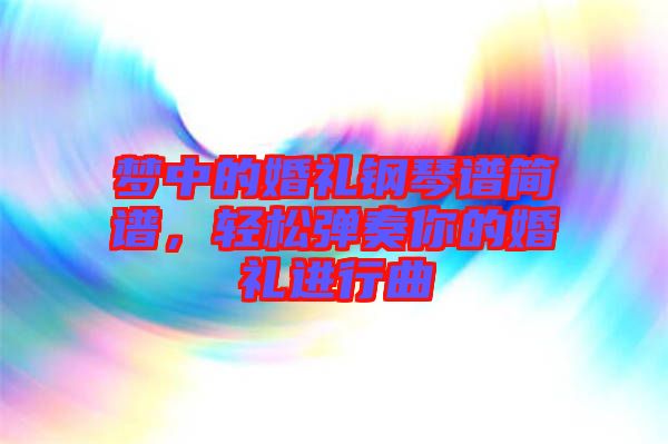 夢中的婚禮鋼琴譜簡譜，輕松彈奏你的婚禮進(jìn)行曲