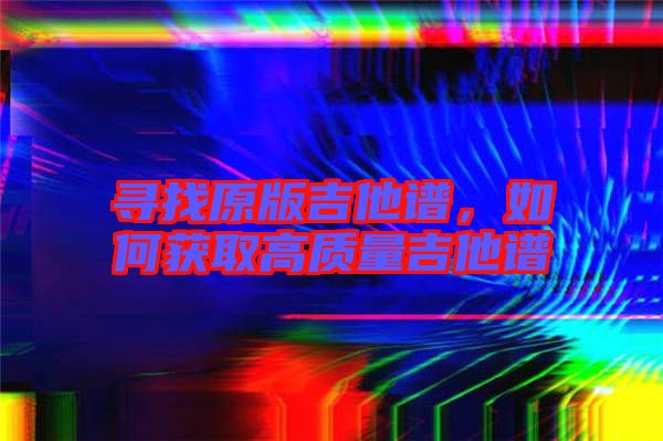 尋找原版吉他譜，如何獲取高質(zhì)量吉他譜