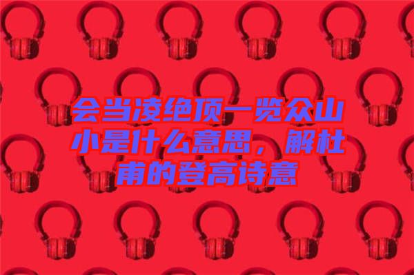 會(huì)當(dāng)凌絕頂一覽眾山小是什么意思，解杜甫的登高詩意