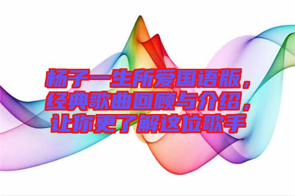 楊子一生所愛國語版，經典歌曲回顧與介紹，讓你更了解這位歌手