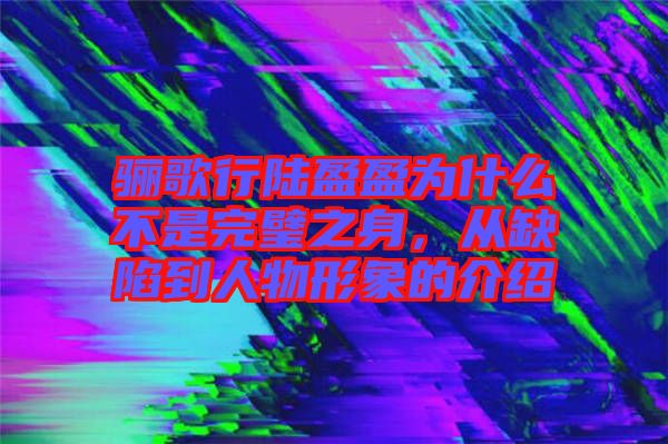 驪歌行陸盈盈為什么不是完璧之身，從缺陷到人物形象的介紹