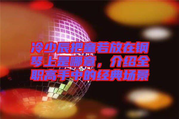 冷少辰把童若放在鋼琴上是哪章，介紹全職高手中的經(jīng)典場(chǎng)景