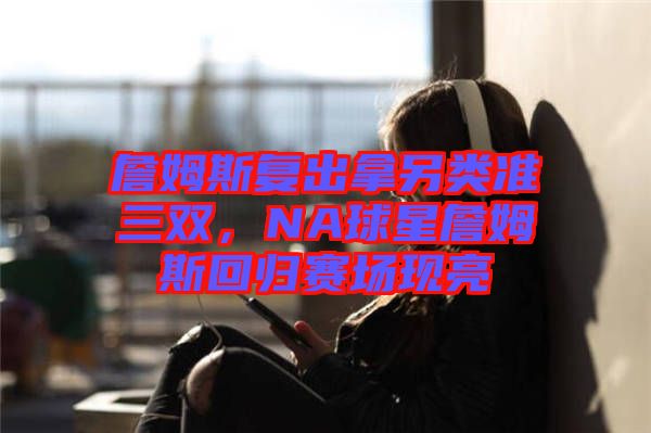 詹姆斯復(fù)出拿另類準三雙，NA球星詹姆斯回歸賽場現(xiàn)亮