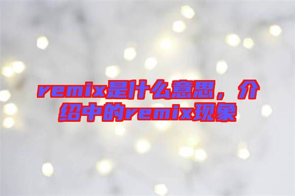remix是什么意思，介紹中的remix現(xiàn)象