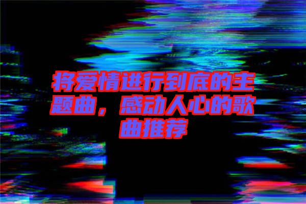 將愛(ài)情進(jìn)行到底的主題曲，感動(dòng)人心的歌曲推薦