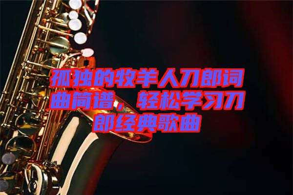 孤獨(dú)的牧羊人刀郎詞曲簡(jiǎn)譜，輕松學(xué)習(xí)刀郎經(jīng)典歌曲