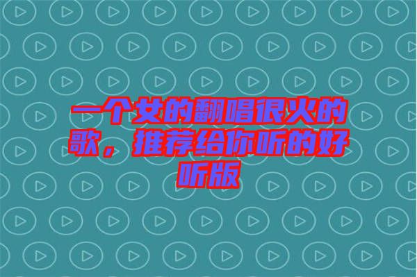 一個女的翻唱很火的歌，推薦給你聽的好聽版