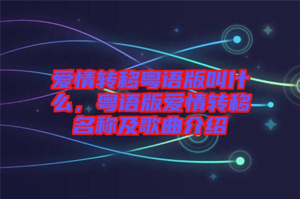 愛(ài)情轉(zhuǎn)移粵語(yǔ)版叫什么，粵語(yǔ)版愛(ài)情轉(zhuǎn)移名稱及歌曲介紹