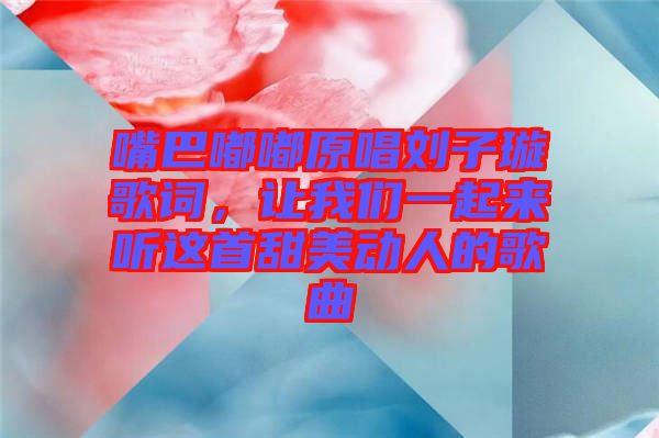 嘴巴嘟嘟原唱劉子璇歌詞，讓我們一起來聽這首甜美動人的歌曲