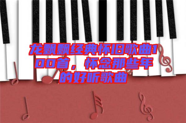 龍飄飄經(jīng)典懷舊歌曲100首，懷念那些年的好聽歌曲