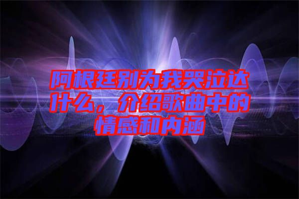 阿根廷別為我哭泣達什么，介紹歌曲中的情感和內(nèi)涵