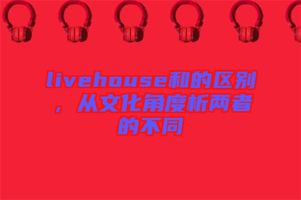 livehouse和的區(qū)別，從文化角度析兩者的不同