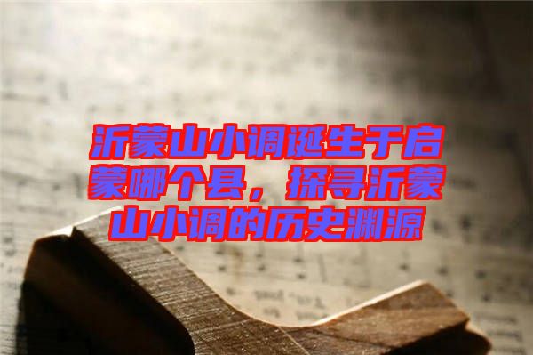 沂蒙山小調(diào)誕生于啟蒙哪個(gè)縣，探尋沂蒙山小調(diào)的歷史淵源