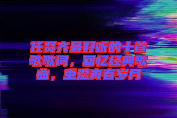 任賢齊最好聽的十首歌歌詞，回憶經(jīng)典歌曲，重溫青春歲月