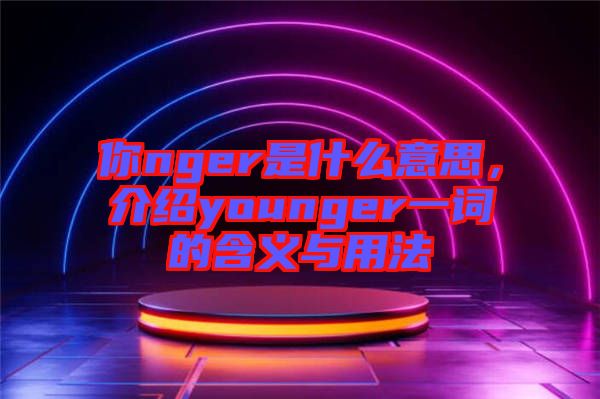 你nger是什么意思，介紹younger一詞的含義與用法