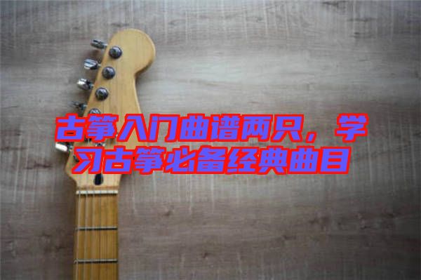 古箏入門曲譜兩只，學(xué)習(xí)古箏必備經(jīng)典曲目