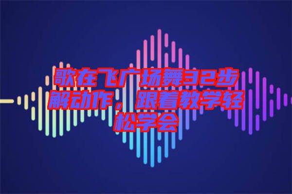 歌在飛廣場舞32步解動作，跟著教學(xué)輕松學(xué)會