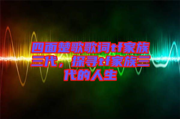 四面楚歌歌詞tf家族三代，探尋tf家族三代的人生