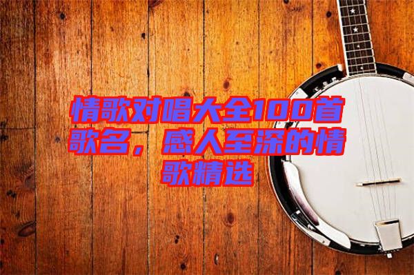 情歌對唱大全100首歌名，感人至深的情歌精選