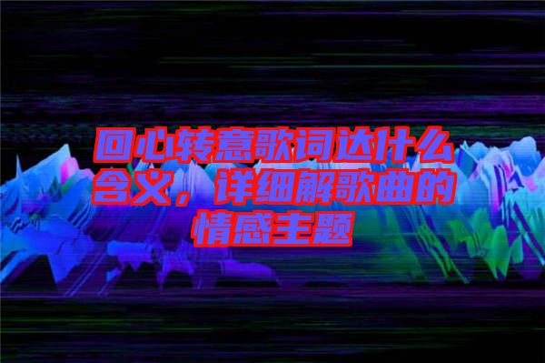 回心轉(zhuǎn)意歌詞達什么含義，詳細解歌曲的情感主題