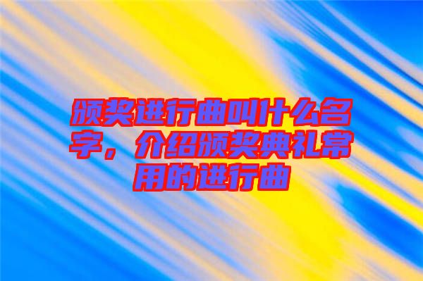 頒獎(jiǎng)進(jìn)行曲叫什么名字，介紹頒獎(jiǎng)典禮常用的進(jìn)行曲