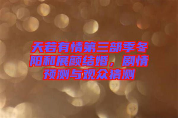 天若有情第三部季冬陽和展顏結(jié)婚，劇情預(yù)測與觀眾猜測