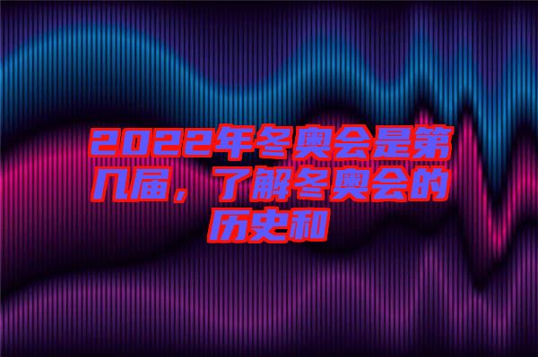 2022年冬奧會(huì)是第幾屆，了解冬奧會(huì)的歷史和