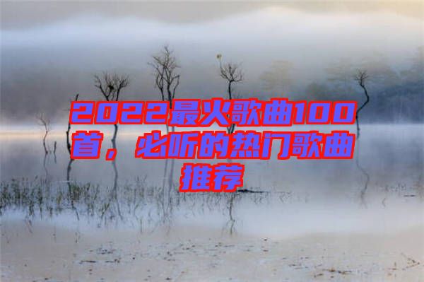 2022最火歌曲100首，必聽的熱門歌曲推薦