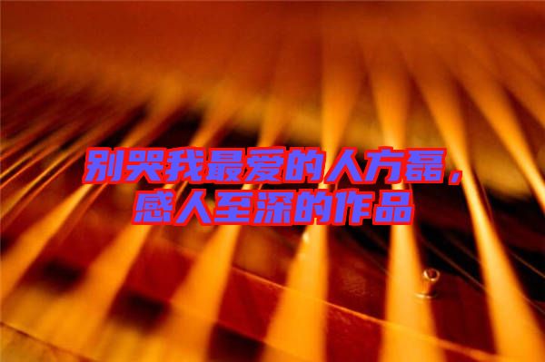別哭我最愛的人方磊，感人至深的作品