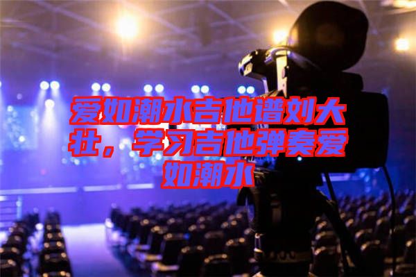 愛如潮水吉他譜劉大壯，學(xué)習(xí)吉他彈奏愛如潮水