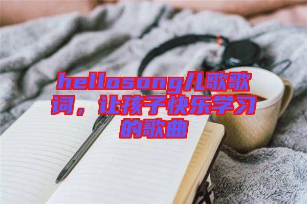 hellosong兒歌歌詞，讓孩子快樂學習的歌曲