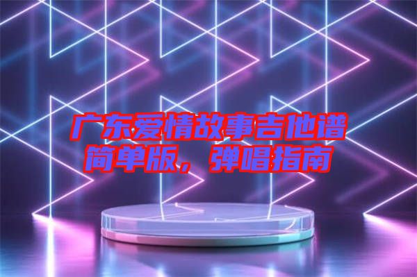 廣東愛情故事吉他譜簡(jiǎn)單版，彈唱指南