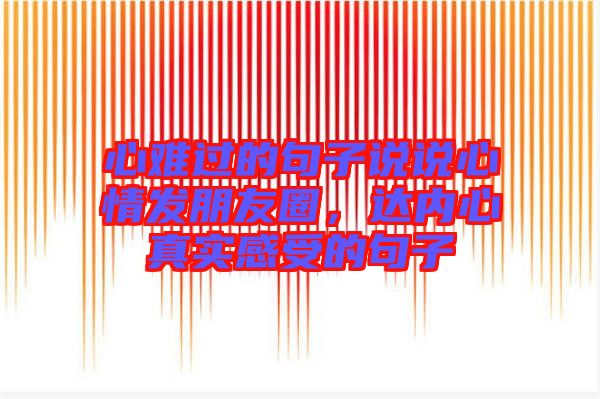 心難過的句子說說心情發(fā)朋友圈，達(dá)內(nèi)心真實(shí)感受的句子