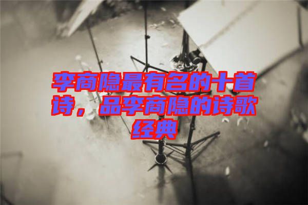 李商隱最有名的十首詩，品李商隱的詩歌經(jīng)典