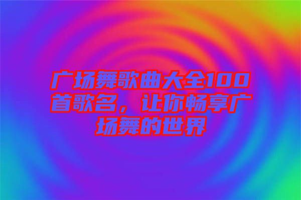 廣場(chǎng)舞歌曲大全100首歌名，讓你暢享廣場(chǎng)舞的世界
