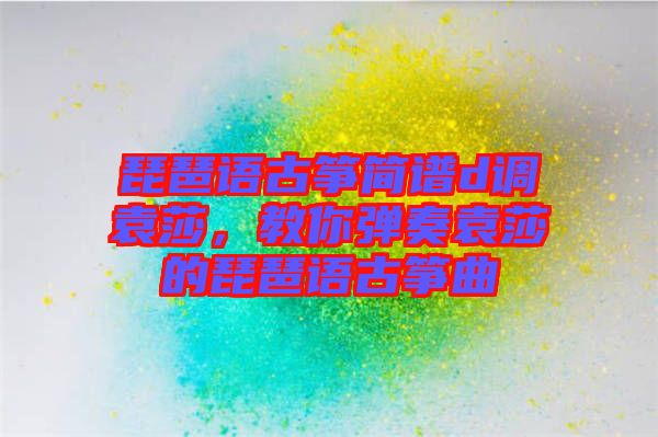琵琶語古箏簡譜d調(diào)袁莎，教你彈奏袁莎的琵琶語古箏曲