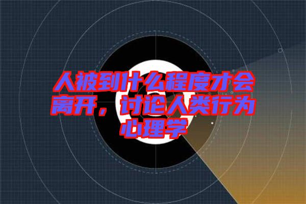 人被到什么程度才會(huì)離開(kāi)，討論人類(lèi)行為心理學(xué)