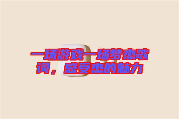 一場游戲一場夢杰歌詞，感受杰的魅力