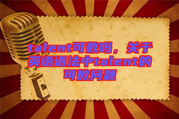 talent可數(shù)嗎，關(guān)于英語語法中talent的可數(shù)問題