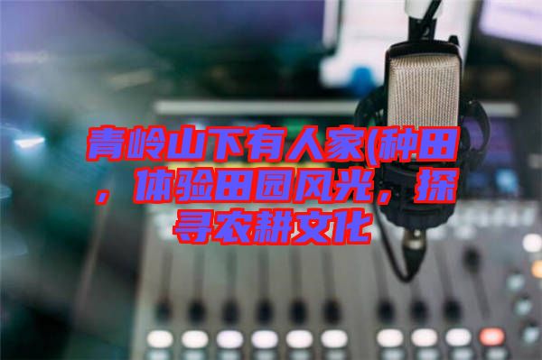 青嶺山下有人家(種田，體驗田園風(fēng)光，探尋農(nóng)耕文化