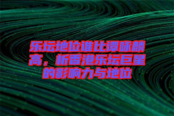 樂壇地位誰比譚詠麟高，析香港樂壇巨星的影響力與地位