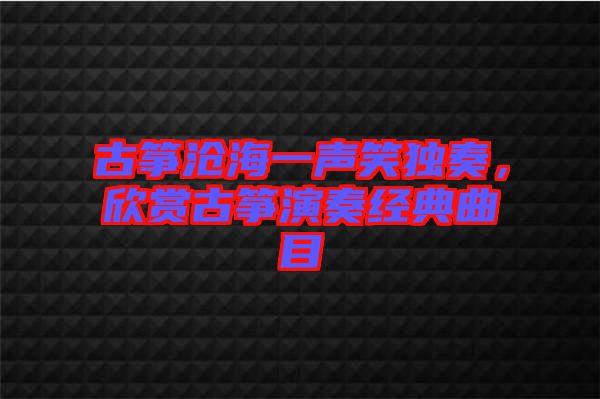 古箏滄海一聲笑獨(dú)奏，欣賞古箏演奏經(jīng)典曲目