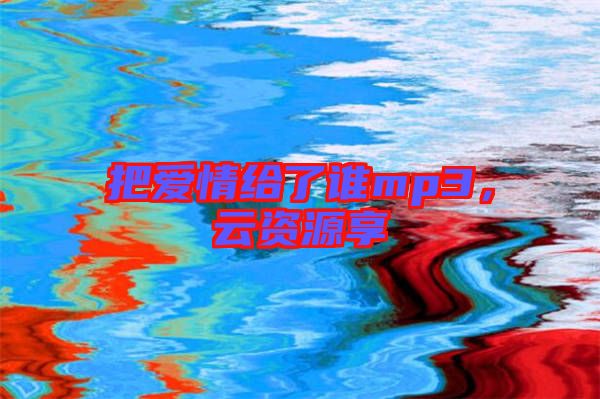 把愛(ài)情給了誰(shuí)mp3，云資源享