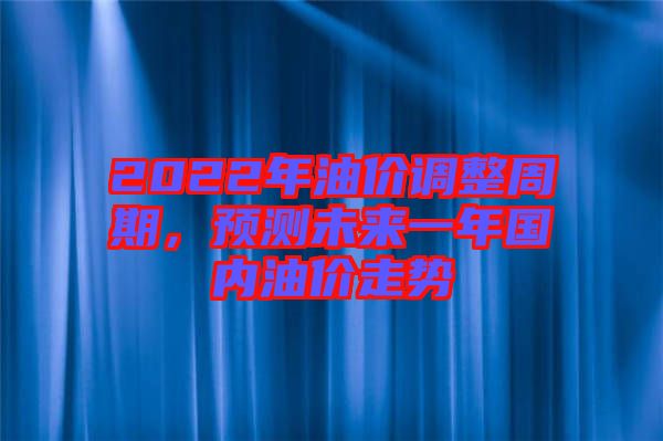 2022年油價(jià)調(diào)整周期，預(yù)測(cè)未來一年國內(nèi)油價(jià)走勢(shì)