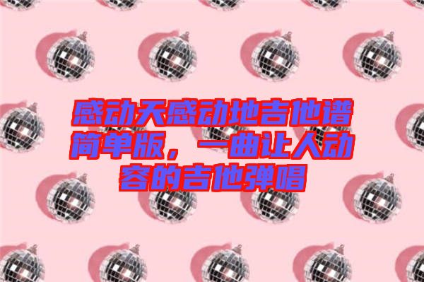 感動(dòng)天感動(dòng)地吉他譜簡(jiǎn)單版，一曲讓人動(dòng)容的吉他彈唱